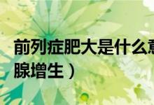 前列癥肥大是什么意思（前列腺肥大又稱前列腺增生）