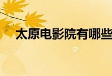 太原電影院有哪些（太原電影院有哪些）