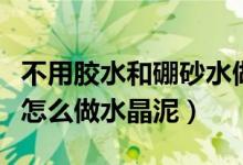 不用膠水和硼砂水做水晶泥（沒有膠水和硼砂怎么做水晶泥）