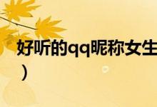 好聽的qq昵稱女生（女生好聽的qq網(wǎng)名大全）