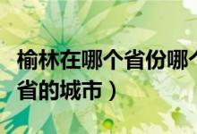 榆林在哪個(gè)省份哪個(gè)市（榆林是哪個(gè)省市哪個(gè)省的城市）
