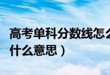高考單科分?jǐn)?shù)線怎么劃分（高考分?jǐn)?shù)線單科線什么意思）