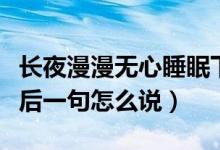 長(zhǎng)夜漫漫無(wú)心睡眠下一句（長(zhǎng)夜漫漫無(wú)心睡眠后一句怎么說(shuō)）