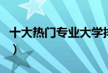 十大熱門專業(yè)大學排名（十大熱門專業(yè)是哪些）