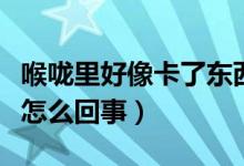 喉嚨里好像卡了東西（感覺喉嚨里卡了個東西怎么回事）