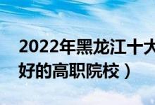 2022年黑龍江十大?？茖W(xué)校排名（黑龍江最好的高職院校）