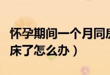 懷孕期間一個月同房了怎么辦（懷孕一個月同床了怎么辦）