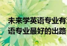 未來(lái)學(xué)英語(yǔ)專(zhuān)業(yè)有沒(méi)有前景（2022女生學(xué)英語(yǔ)專(zhuān)業(yè)最好的出路）