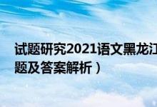 試題研究2021語(yǔ)文黑龍江答案（2022年黑龍江高考語(yǔ)文試題及答案解析）