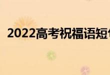 2022高考祝福語短句（給高考加油的句子）