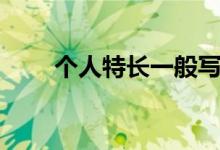 個(gè)人特長一般寫什么內(nèi)容（怎么寫）