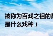 被稱(chēng)為百戲之祖的是什么（被稱(chēng)為百戲之祖的是什么戲種）