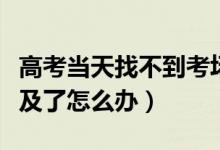 高考當天找不到考場（高考考場發(fā)現(xiàn)時間來不及了怎么辦）