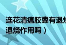 連花清瘟膠囊有退燒作用嗎（連花清瘟膠囊有退燒作用嗎）