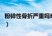 粉碎性骨折嚴(yán)重嗎難治嗎（粉碎性骨折嚴(yán)重嗎）