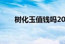 樹化玉值錢嗎2021（樹化玉值錢嗎）