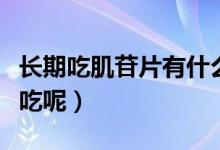 長(zhǎng)期吃肌苷片有什么作用（肌苷片是什么病才吃呢）