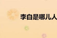 李白是哪兒人（李白是哪兒人）