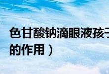 色甘酸鈉滴眼液孩子能用嗎（色甘酸鈉滴眼液的作用）