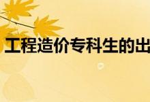 工程造價(jià)專(zhuān)科生的出路（可以從事什么工作）