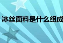 冰絲面料是什么組成（冰絲面料是什么材質(zhì)）