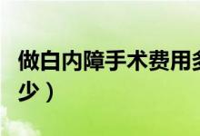 做白內(nèi)障手術(shù)費(fèi)用多少（做白內(nèi)障手術(shù)費(fèi)用多少）