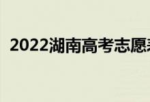 2022湖南高考志愿表樣表（志愿填報(bào)流程）