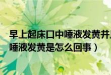 早上起床口中唾液發(fā)黃并且很苦是怎么回事（早上起來(lái)口苦唾液發(fā)黃是怎么回事）