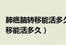 肺癌腦轉(zhuǎn)移能活多久精神狀態(tài)很好（肺癌腦轉(zhuǎn)移能活多久）