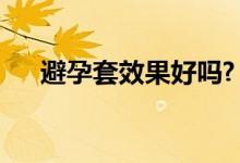 避孕套效果好嗎?（避孕套效果好不好）