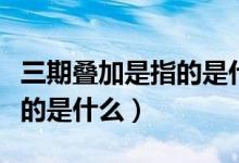三期疊加是指的是什么（三期疊加階段三期指的是什么）