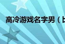 高冷游戲名字男（比較高冷的男生游戲名）