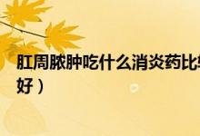 肛周膿腫吃什么消炎藥比較對癥（肛周膿腫吃什么消炎藥最好）