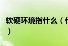 軟硬環(huán)境指什么（什么叫軟環(huán)境什么叫硬環(huán)境）
