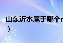 山東沂水屬于哪個(gè)市的（山東沂水屬于什么市）