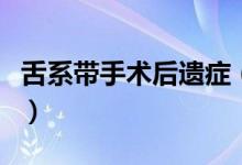 舌系帶手術(shù)后遺癥（舌系帶手術(shù)后遺癥是什么）