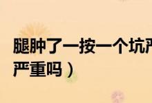 腿腫了一按一個(gè)坑嚴(yán)重嗎（腿腫了一按一個(gè)坑嚴(yán)重嗎）