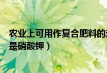農業(yè)上可用作復合肥料的鹽是（農業(yè)上可用作復合肥料的鹽是硝酸鉀）