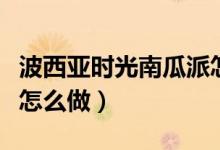 波西亞時(shí)光南瓜派怎么做（波西亞時(shí)光南瓜派怎么做）