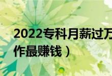 2022專科月薪過萬十大冷門職業(yè)（做什么工作最賺錢）