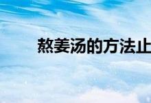 熬姜湯的方法止咳（熬姜湯的方法）