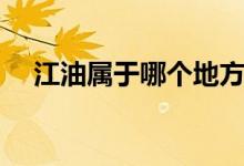 江油屬于哪個地方的（江油屬于哪里管）