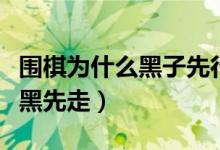 圍棋為什么黑子先行而不是白子（圍棋為什么黑先走）