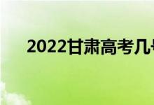 2022甘肅高考幾號考（什么時候開始）