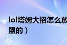 lol塔姆大招怎么放（塔姆大招怎么放英雄聯(lián)盟的）