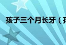 孩子三個(gè)月長牙（孩子三個(gè)月長牙正常嗎）