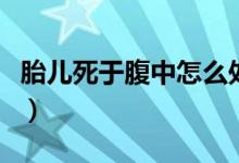 胎兒死于腹中怎么處理（胎兒死于腹中的前兆）