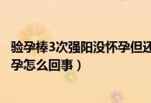 驗孕棒3次強陽沒懷孕但還是沒有月經(jīng)（驗孕棒3次強陽沒懷孕怎么回事）