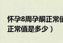 懷孕8周孕酮正常值是多少ng（懷孕8周孕酮正常值是多少）