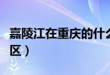 嘉陵江在重慶的什么地方（嘉陵江在重慶哪個(gè)區(qū)）